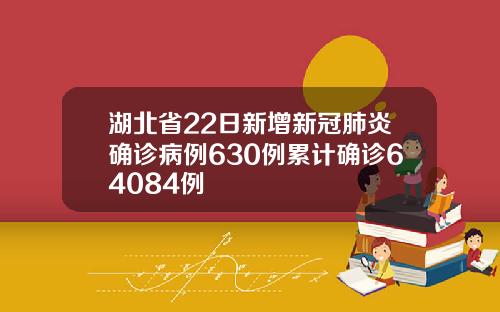 湖北省22日新增新冠肺炎确诊病例630例累计确诊64084例