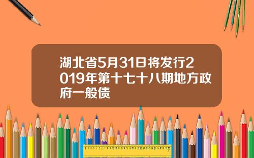 湖北省5月31日将发行2019年第十七十八期地方政府一般债