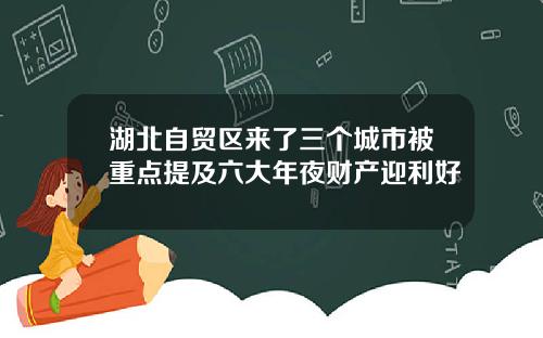 湖北自贸区来了三个城市被重点提及六大年夜财产迎利好