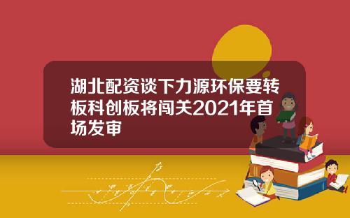 湖北配资谈下力源环保要转板科创板将闯关2021年首场发审