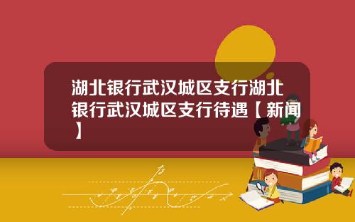 湖北银行武汉城区支行湖北银行武汉城区支行待遇【新闻】