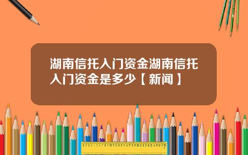 湖南信托入门资金湖南信托入门资金是多少【新闻】