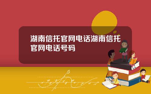 湖南信托官网电话湖南信托官网电话号码