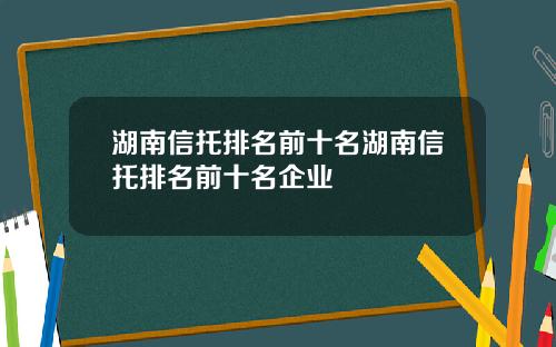 湖南信托排名前十名湖南信托排名前十名企业