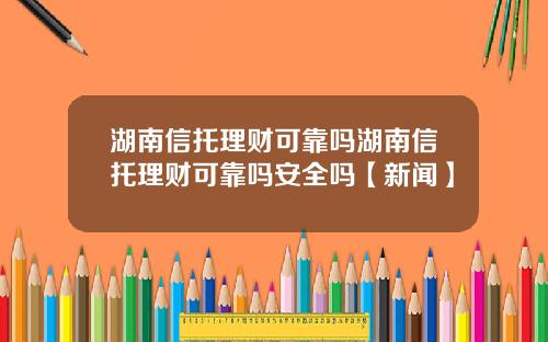 湖南信托理财可靠吗湖南信托理财可靠吗安全吗【新闻】