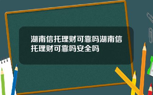 湖南信托理财可靠吗湖南信托理财可靠吗安全吗