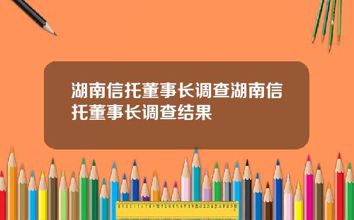 湖南信托董事长调查湖南信托董事长调查结果