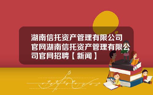 湖南信托资产管理有限公司官网湖南信托资产管理有限公司官网招聘【新闻】
