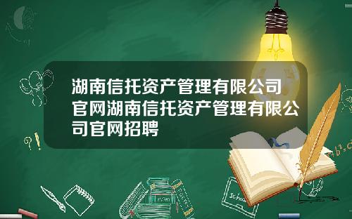 湖南信托资产管理有限公司官网湖南信托资产管理有限公司官网招聘