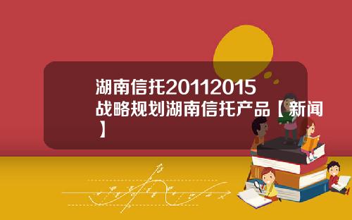 湖南信托20112015战略规划湖南信托产品【新闻】