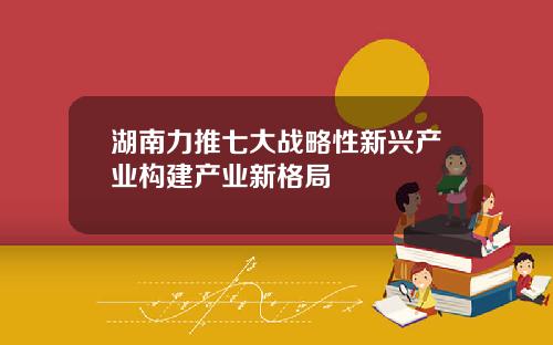 湖南力推七大战略性新兴产业构建产业新格局