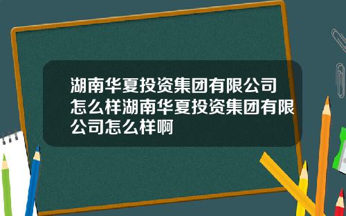 湖南华夏投资集团有限公司怎么样湖南华夏投资集团有限公司怎么样啊