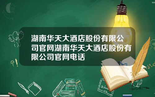 湖南华天大酒店股份有限公司官网湖南华天大酒店股份有限公司官网电话