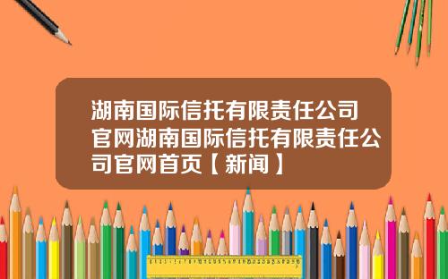湖南国际信托有限责任公司官网湖南国际信托有限责任公司官网首页【新闻】