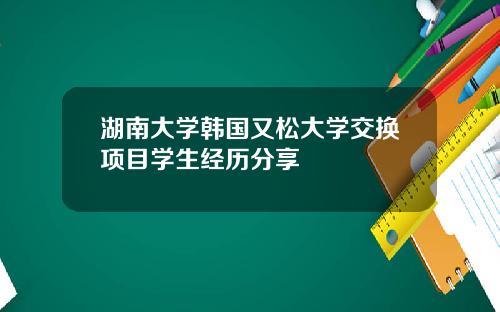 湖南大学韩国又松大学交换项目学生经历分享