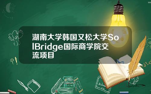 湖南大学韩国又松大学SolBridge国际商学院交流项目