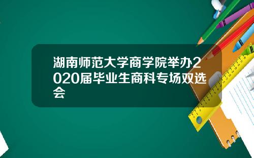 湖南师范大学商学院举办2020届毕业生商科专场双选会