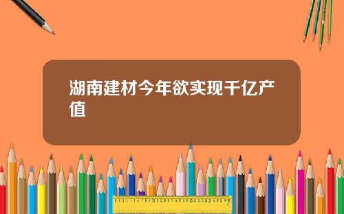 湖南建材今年欲实现千亿产值
