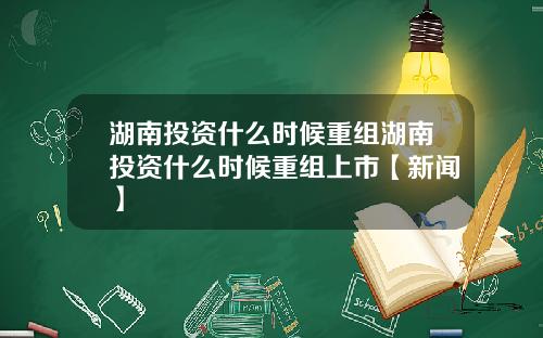 湖南投资什么时候重组湖南投资什么时候重组上市【新闻】