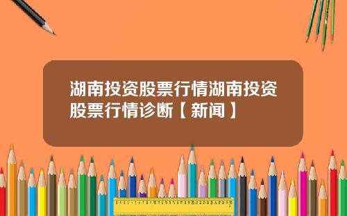 湖南投资股票行情湖南投资股票行情诊断【新闻】