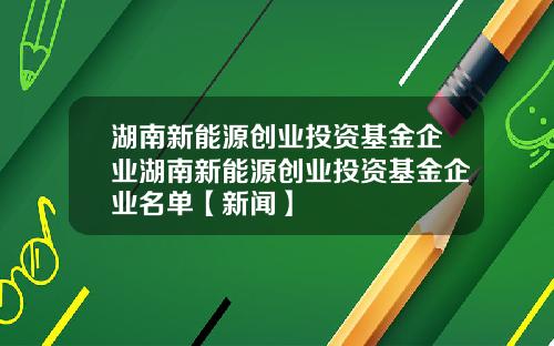 湖南新能源创业投资基金企业湖南新能源创业投资基金企业名单【新闻】