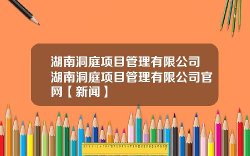 湖南洞庭项目管理有限公司湖南洞庭项目管理有限公司官网【新闻】