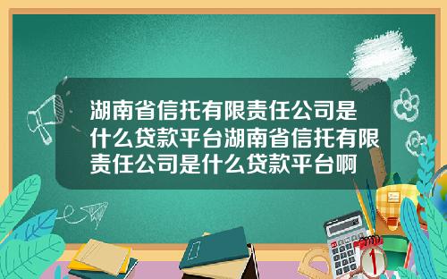湖南省信托有限责任公司是什么贷款平台湖南省信托有限责任公司是什么贷款平台啊
