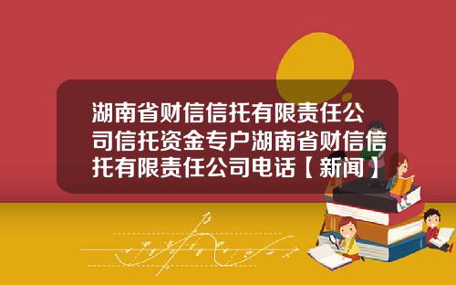 湖南省财信信托有限责任公司信托资金专户湖南省财信信托有限责任公司电话【新闻】
