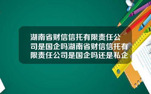 湖南省财信信托有限责任公司是国企吗湖南省财信信托有限责任公司是国企吗还是私企