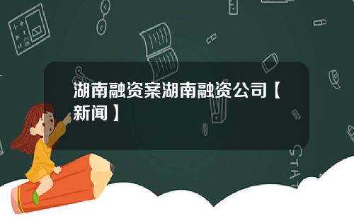 湖南融资案湖南融资公司【新闻】