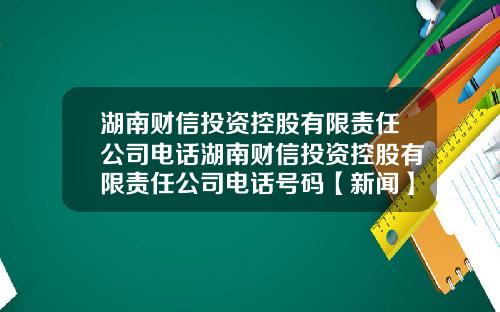 湖南财信投资控股有限责任公司电话湖南财信投资控股有限责任公司电话号码【新闻】