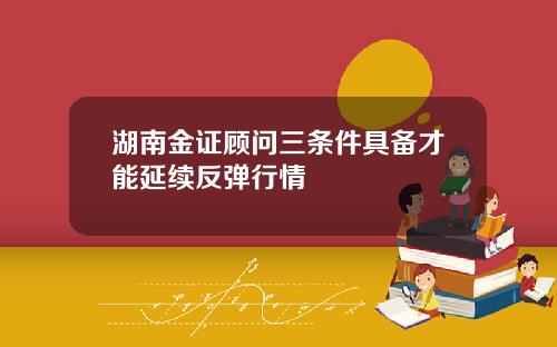 湖南金证顾问三条件具备才能延续反弹行情