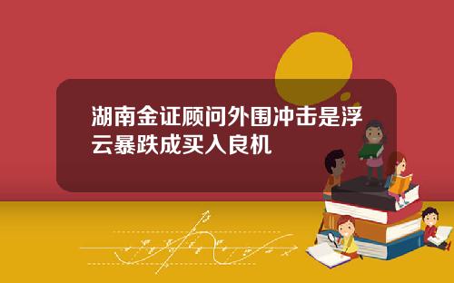 湖南金证顾问外围冲击是浮云暴跌成买入良机