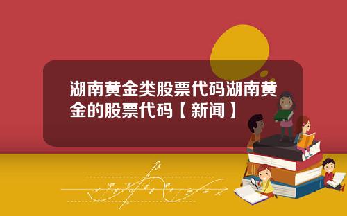 湖南黄金类股票代码湖南黄金的股票代码【新闻】