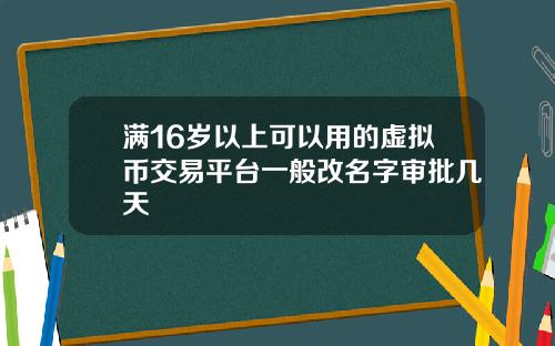 满16岁以上可以用的虚拟币交易平台一般改名字审批几天