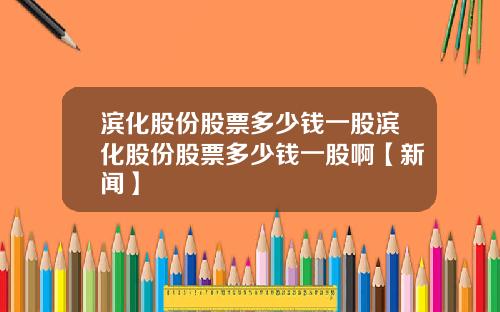 滨化股份股票多少钱一股滨化股份股票多少钱一股啊【新闻】