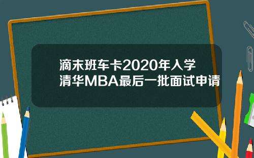 滴末班车卡2020年入学清华MBA最后一批面试申请