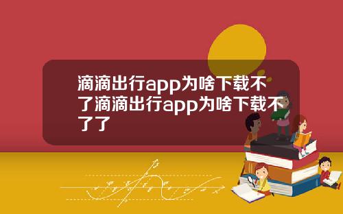 滴滴出行app为啥下载不了滴滴出行app为啥下载不了了