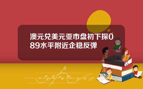 澳元兑美元亚市盘初下探089水平附近企稳反弹
