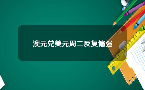 澳元兑美元周二反复偏强
