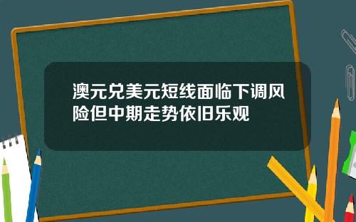 澳元兑美元短线面临下调风险但中期走势依旧乐观