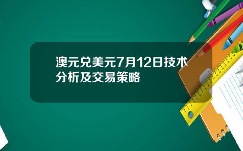 澳元兑美元7月12日技术分析及交易策略