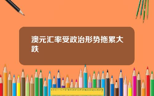 澳元汇率受政治形势拖累大跌