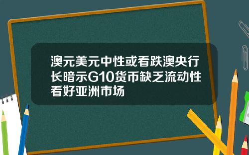 澳元美元中性或看跌澳央行长暗示G10货币缺乏流动性看好亚洲市场
