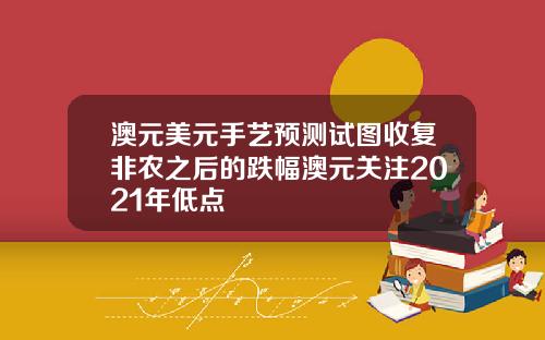 澳元美元手艺预测试图收复非农之后的跌幅澳元关注2021年低点