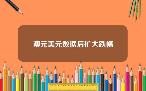 澳元美元数据后扩大跌幅
