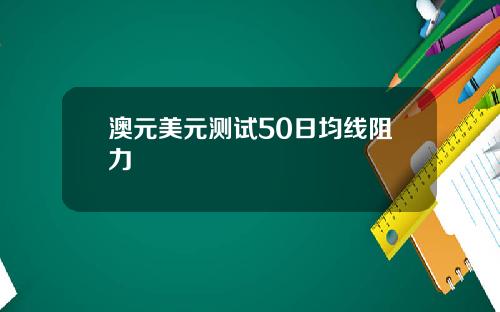 澳元美元测试50日均线阻力