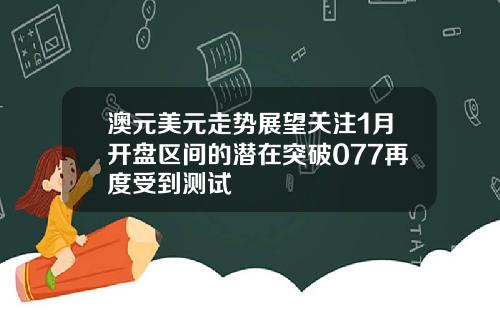 澳元美元走势展望关注1月开盘区间的潜在突破077再度受到测试