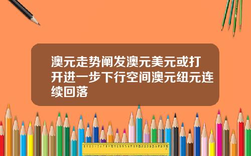 澳元走势阐发澳元美元或打开进一步下行空间澳元纽元连续回落
