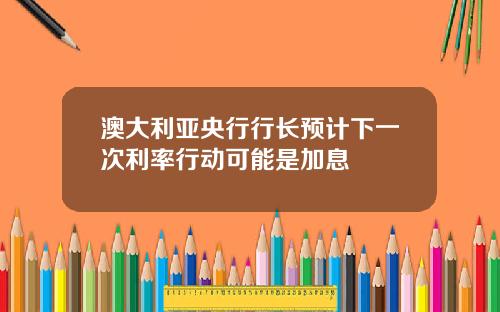 澳大利亚央行行长预计下一次利率行动可能是加息